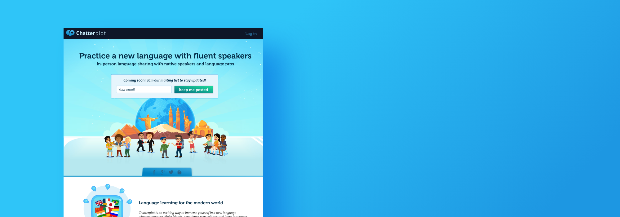   My contribution:  I was the Chief Creative Officer and cofounder of this language learning social site. I created the UX, branding, and marketing materials for the company.  With Chatterplot, users could find partners based on their location to mee